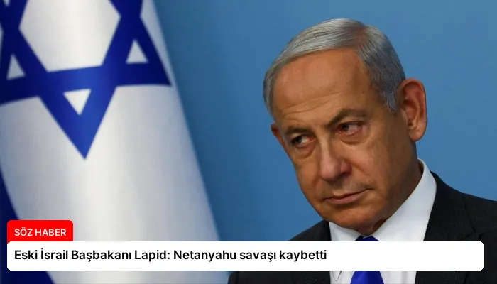 Eski İsrail Başbakanı Lapid: Netanyahu savaşı kaybetti