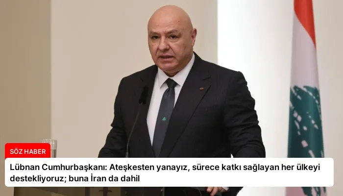 Lübnan Cumhurbaşkanı: Ateşkesten yanayız, sürece katkı sağlayan her ülkeyi destekliyoruz; buna İran da dahil