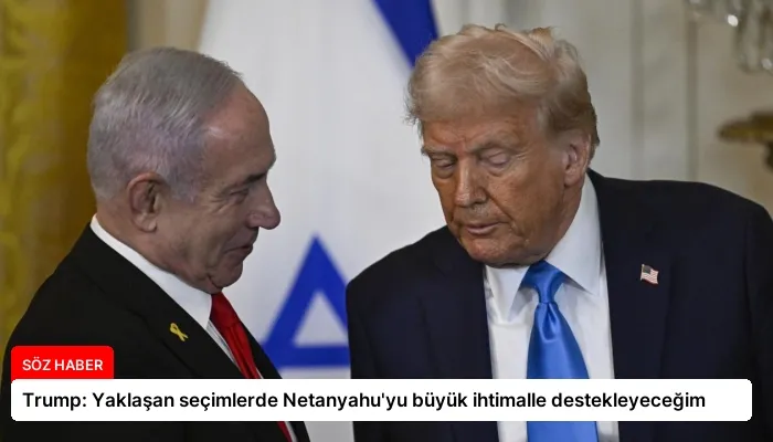 Trump: Yaklaşan seçimlerde Netanyahu’yu büyük ihtimalle destekleyeceğim
