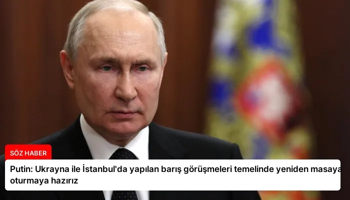 Putin: Ukrayna ile İstanbul’da yapılan barış görüşmeleri temelinde yeniden masaya oturmaya hazırız