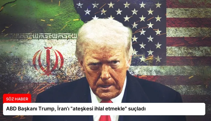ABD Başkanı Trump, İran’ı “ateşkesi ihlal etmekle” suçladı