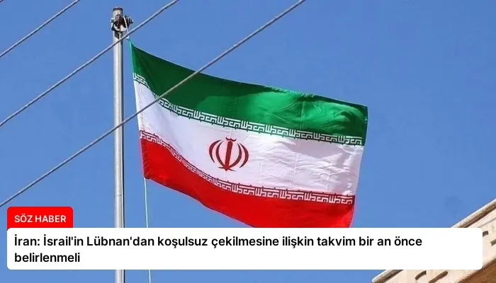İran: İsrail’in Lübnan’dan koşulsuz çekilmesine ilişkin takvim bir an önce belirlenmeli