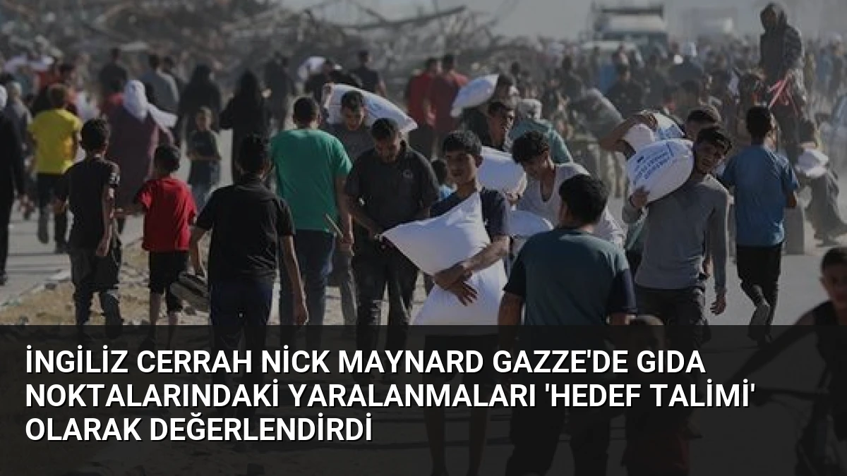 İngiliz Cerrah Nick Maynard Gazze’de Gıda Noktalarındaki Yaralanmaları ‘Hedef Talimi’ Olarak Değerlendirdi
