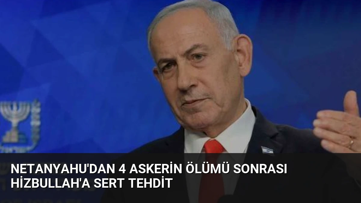 Netanyahu’dan 4 Askerin Ölümü Sonrası Hizbullah’a Sert Tehdit