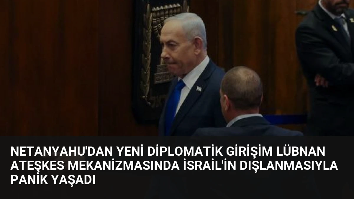 Netanyahu’dan Yeni Diplomatik Girişim Lübnan Ateşkes Mekanizmasında İsrail’in Dışlanmasıyla Panik Yaşadı