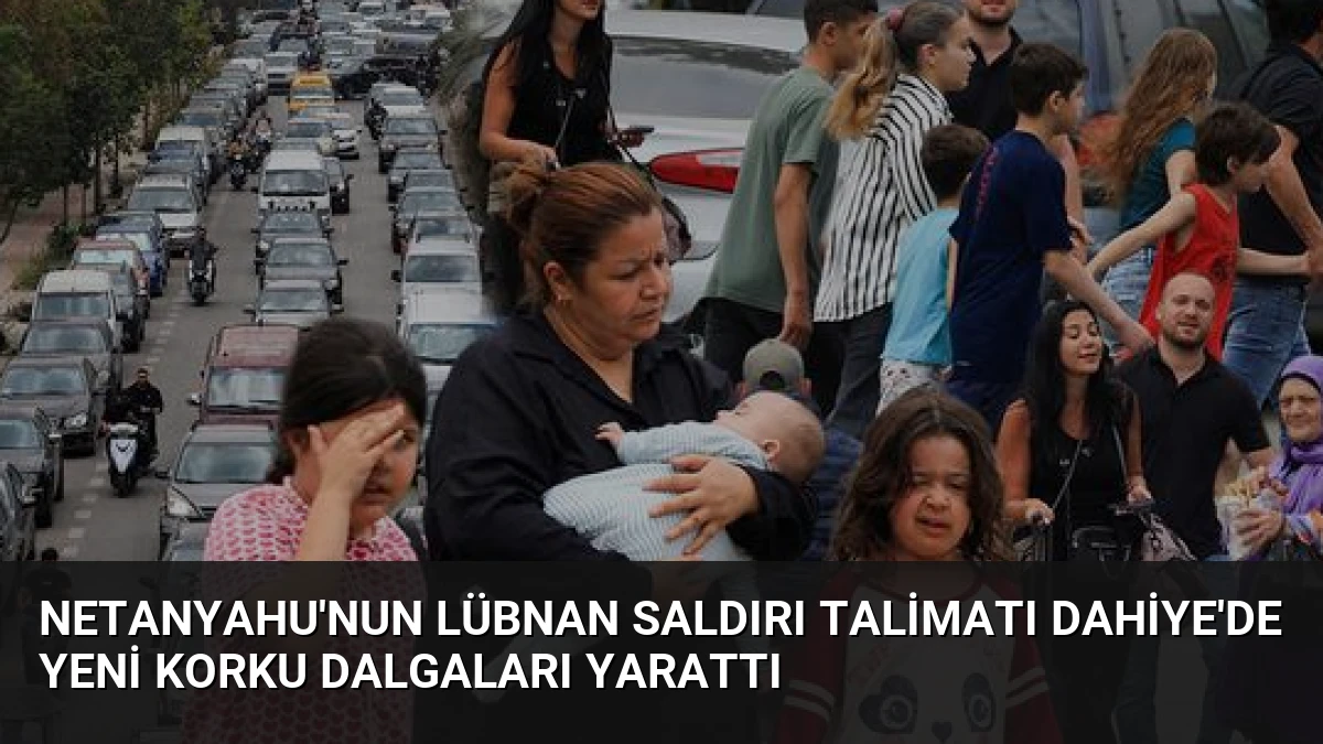 Netanyahu’nun Lübnan Saldırı Talimatı Dahiye’de Yeni Korku Dalgaları Yarattı