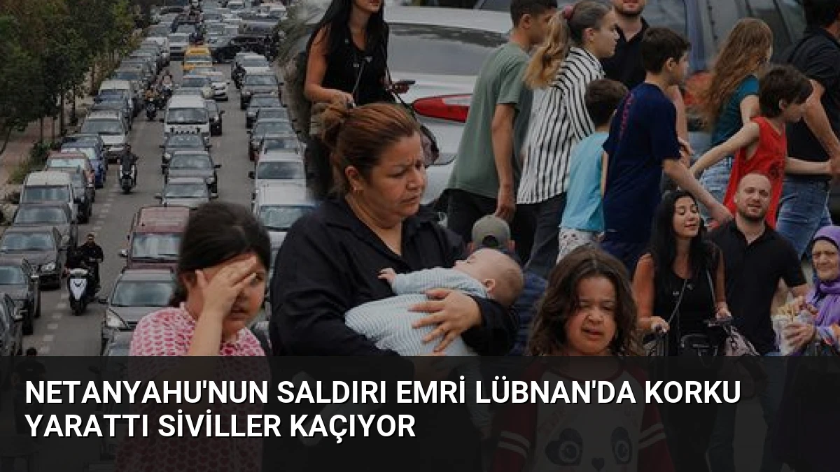 Netanyahu’nun Saldırı Emri Lübnan’da Korku Yarattı Siviller Kaçıyor
