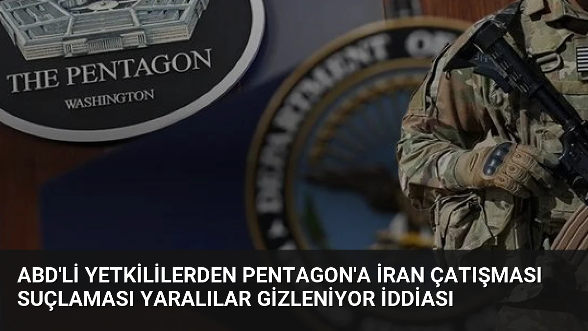 ABD’li yetkililerden Pentagon’a İran çatışması suçlaması Yaralılar gizleniyor iddiası