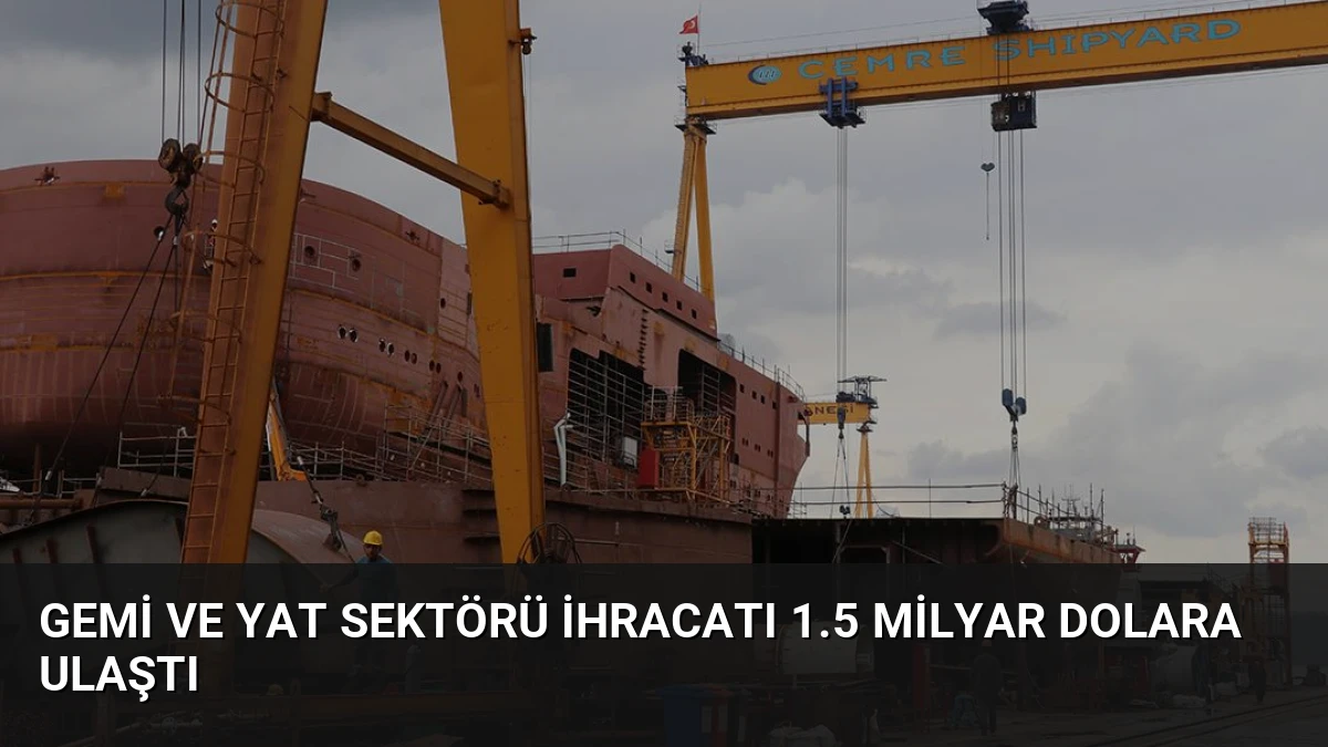 Gemi ve Yat Sektörü İhracatı 1.5 Milyar Dolara Ulaştı