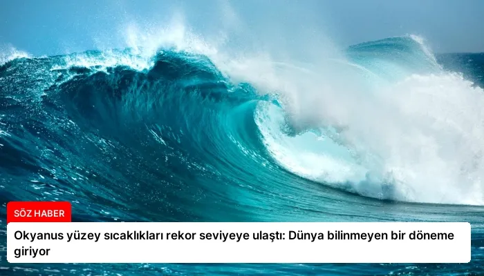 Okyanus yüzey sıcaklıkları rekor seviyeye ulaştı: Dünya bilinmeyen bir döneme giriyor