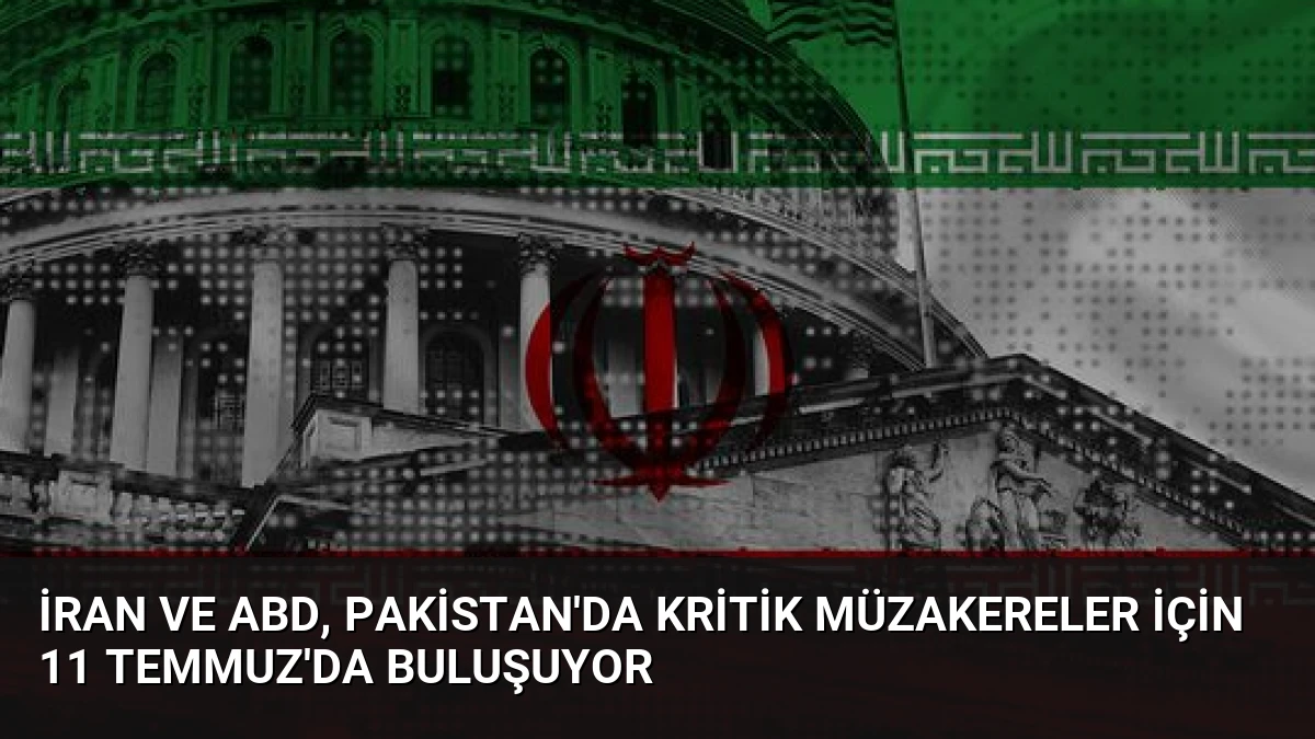 İran ve ABD, Pakistan’da kritik müzakereler için 11 Temmuz’da buluşuyor