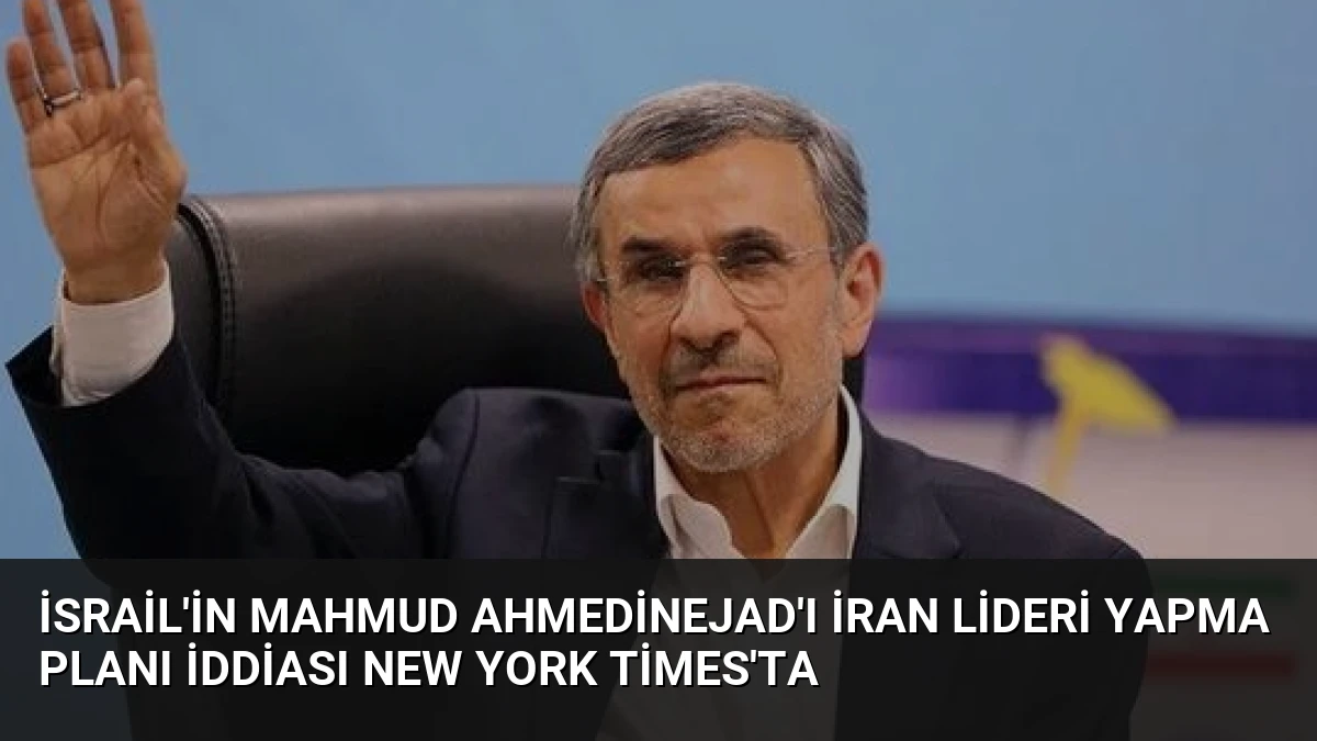 İsrail’in Mahmud Ahmedinejad’ı İran Lideri Yapma Planı İddiası New York Times’ta