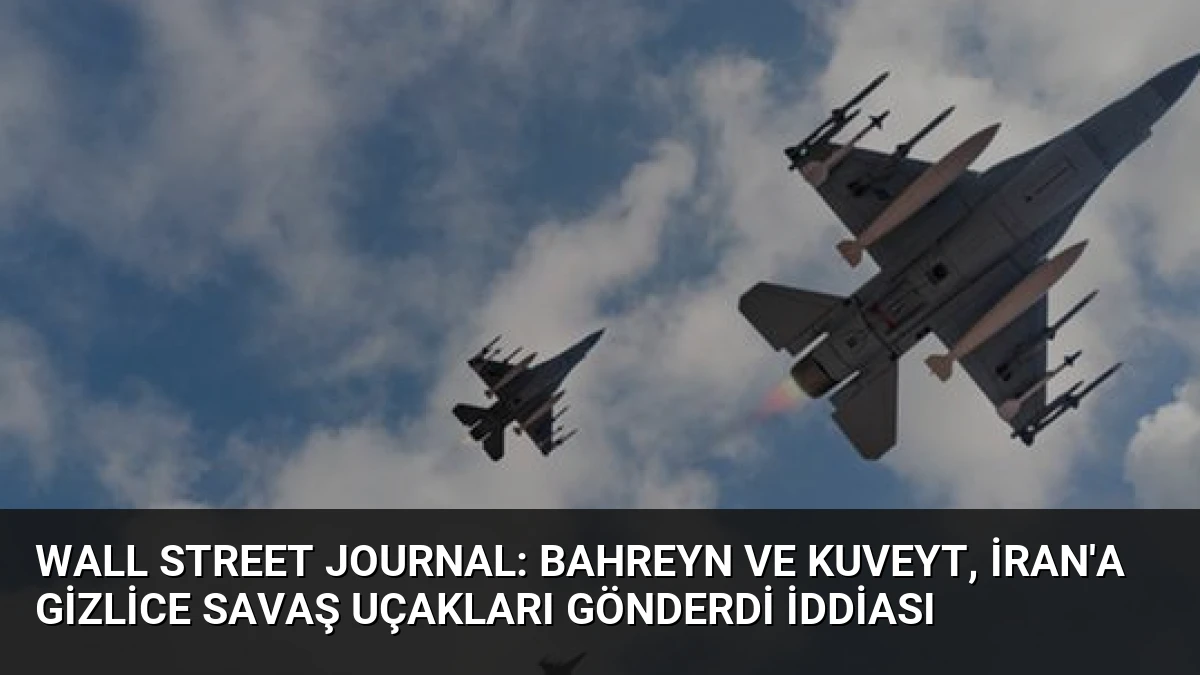 Wall Street Journal: Bahreyn ve Kuveyt, İran’a Gizlice Savaş Uçakları Gönderdi İddiası