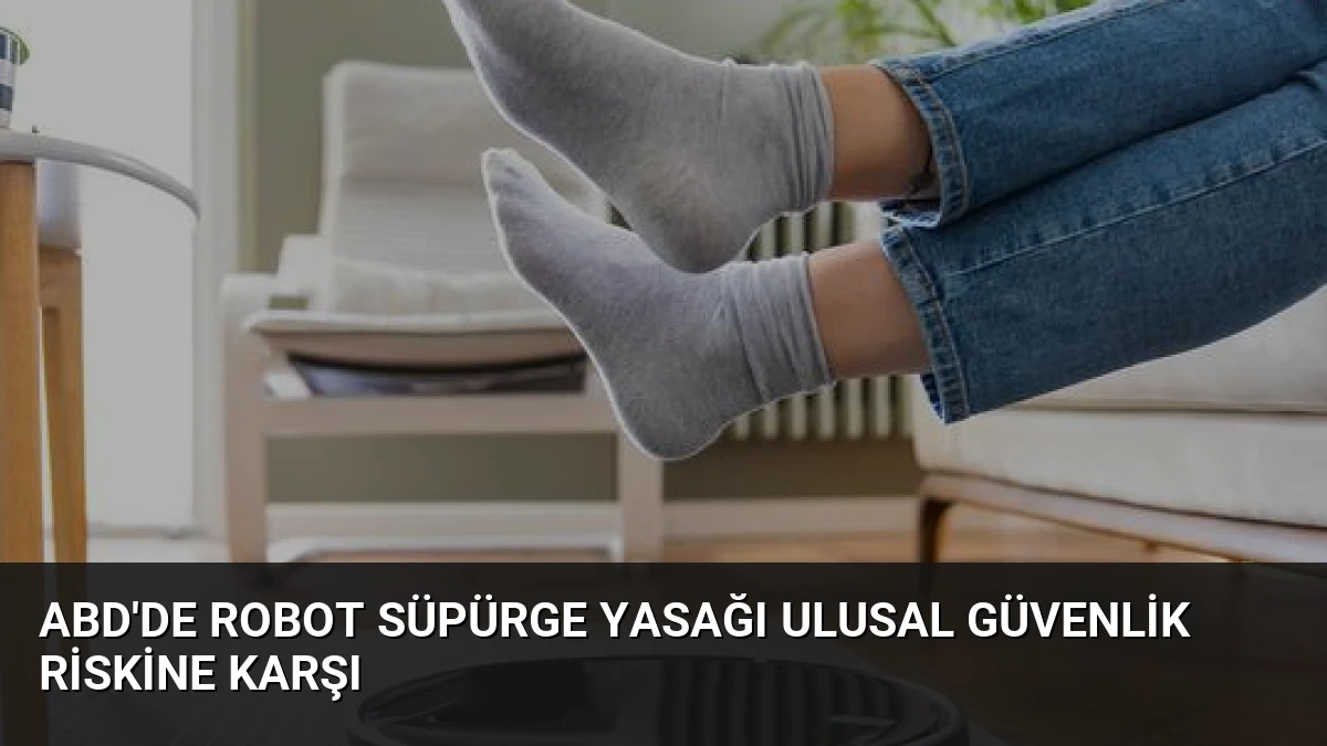 ABD’de Robot Süpürge Yasağı Ulusal Güvenlik Riskine Karşı