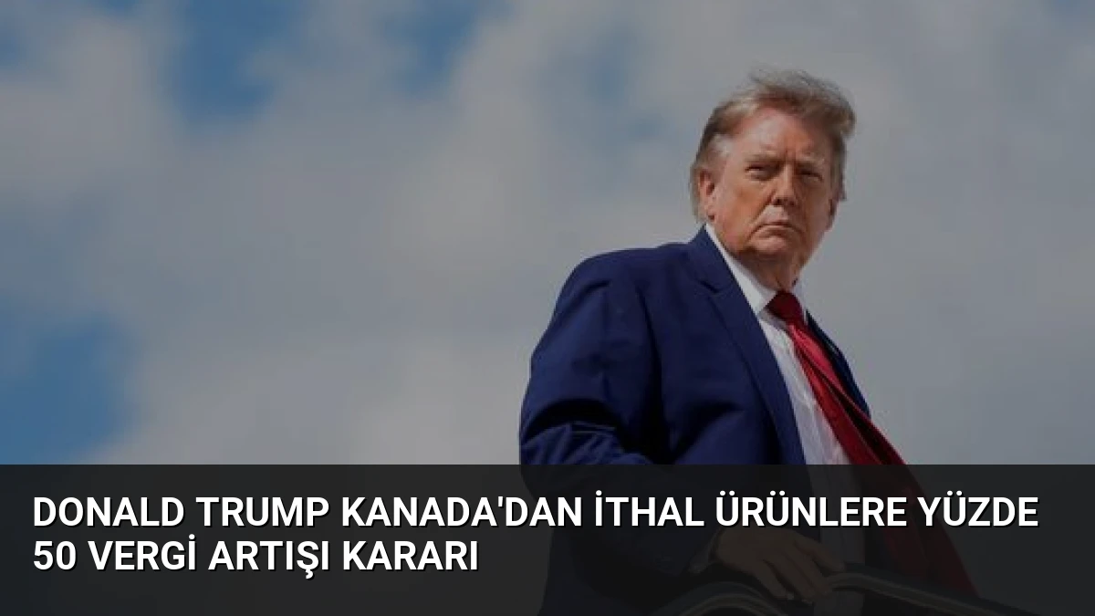 Donald Trump Kanada’dan ithal ürünlere yüzde 50 vergi artışı kararı