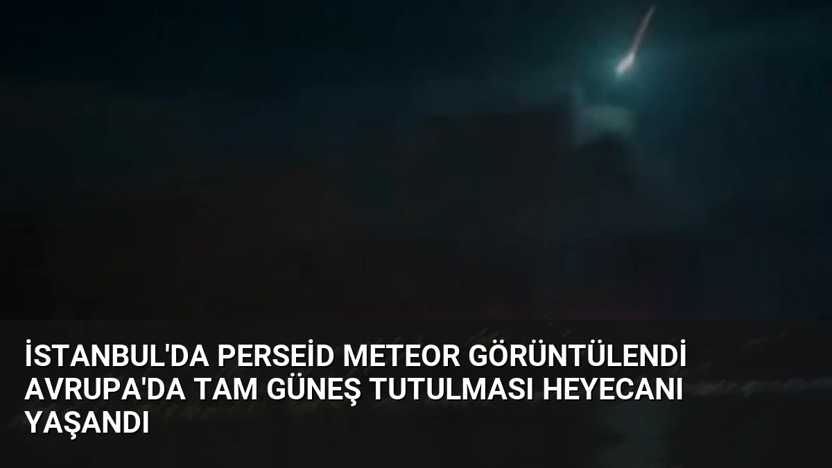 İstanbul’da Perseid Meteor Görüntülendi Avrupa’da Tam Güneş Tutulması Heyecanı Yaşandı