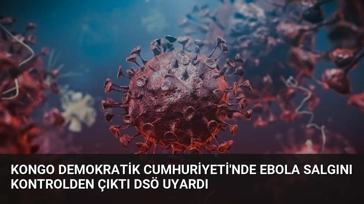 Kongo Demokratik Cumhuriyeti’nde Ebola Salgını Kontrolden Çıktı DSÖ Uyardı