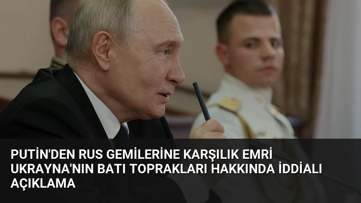 Putin’den Rus Gemilerine Karşılık Emri Ukrayna’nın Batı Toprakları Hakkında İddialı Açıklama