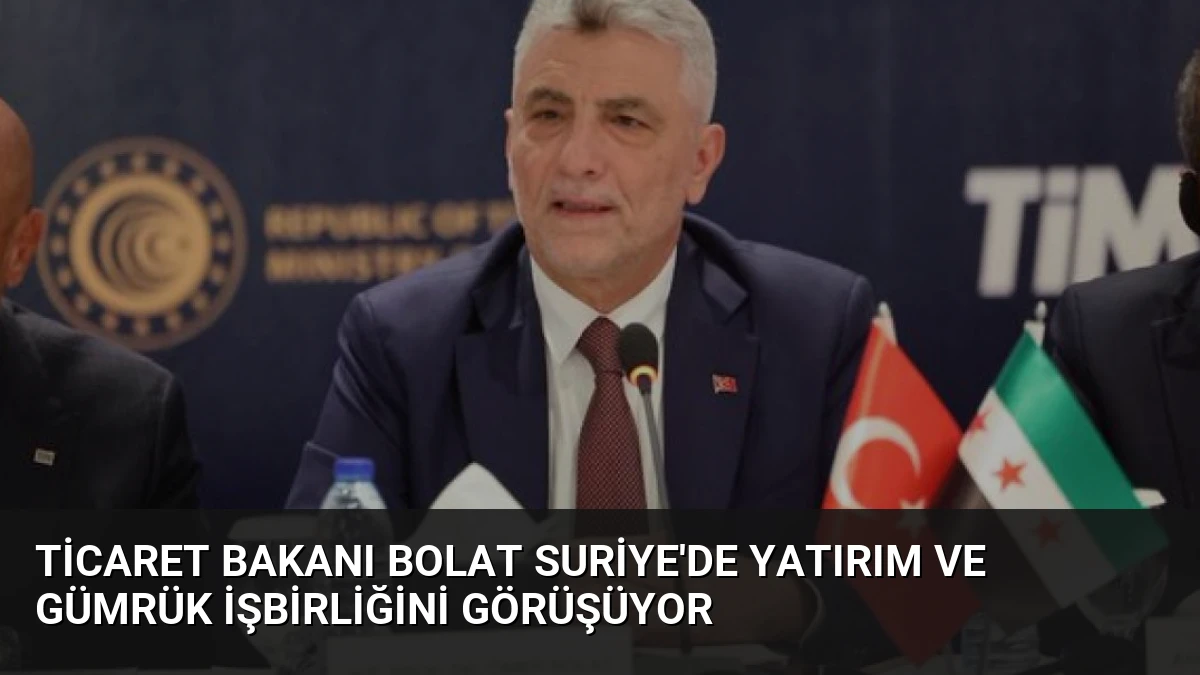 Ticaret Bakanı Bolat Suriye’de Yatırım ve Gümrük İşbirliğini Görüşüyor