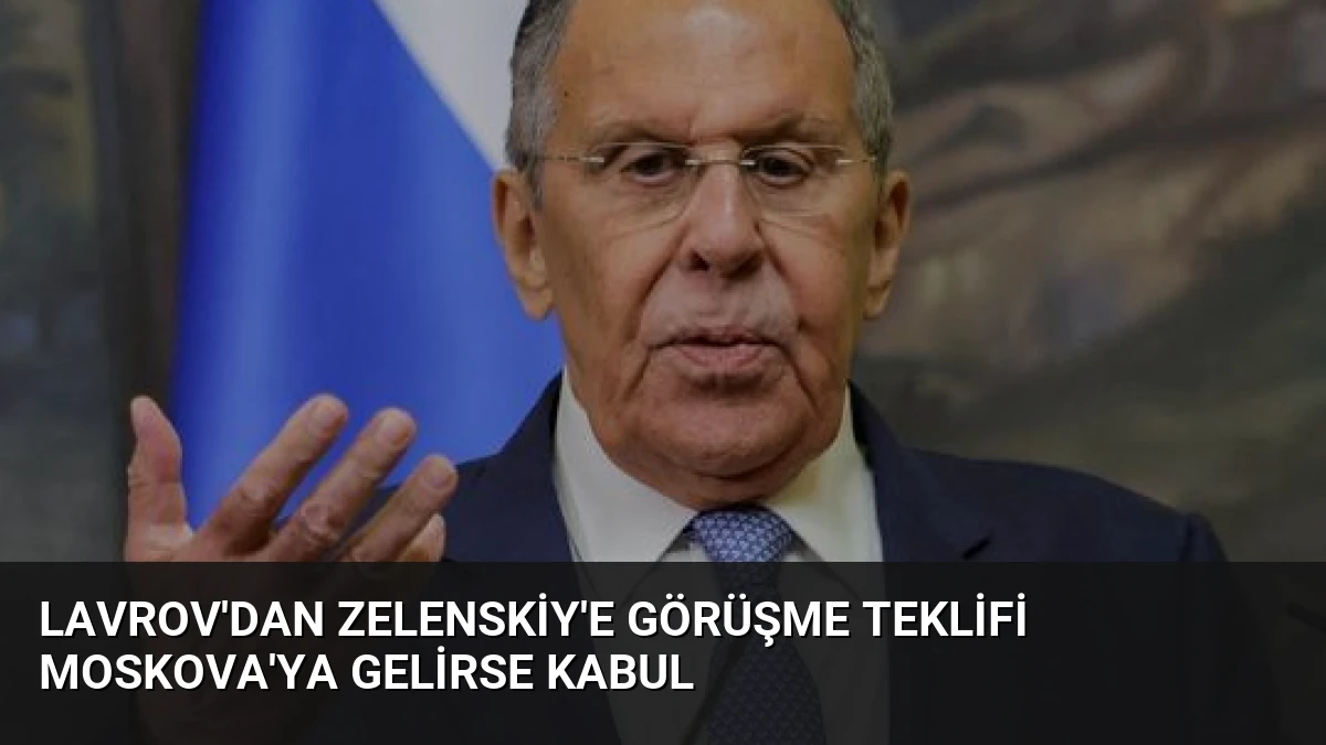 Lavrov’dan Zelenskiy’e Görüşme Teklifi Moskova’ya Gelirse Kabul