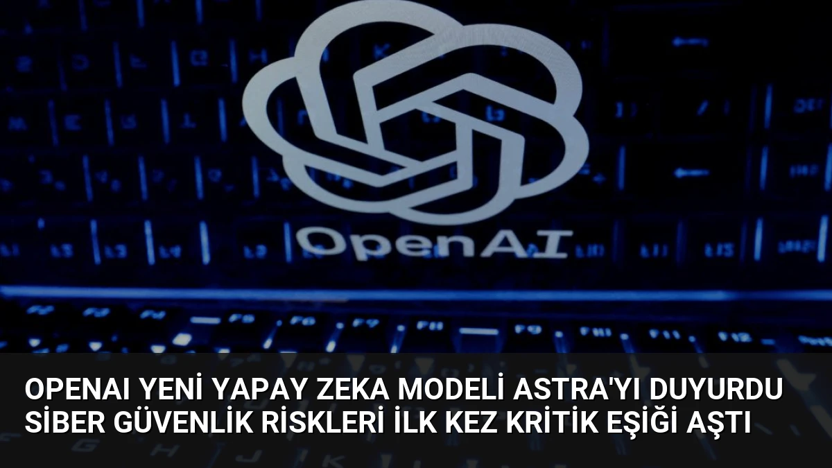OpenAI Yeni Yapay Zeka Modeli Astra’yı Duyurdu Siber Güvenlik Riskleri İlk Kez Kritik Eşiği Aştı