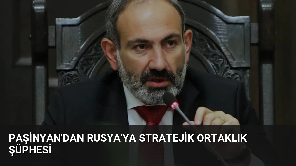 Paşinyan’dan Rusya’ya Stratejik Ortaklık Şüphesi
