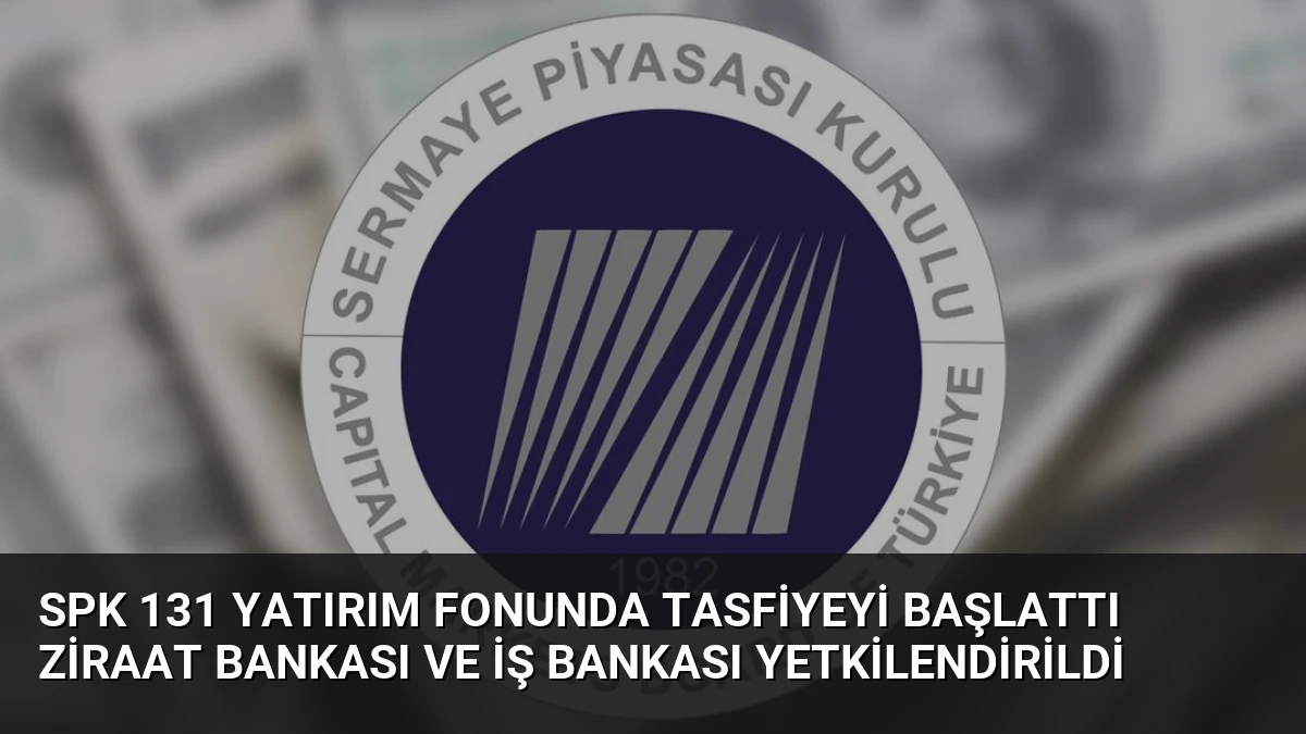 SPK 131 Yatırım Fonunda Tasfiyeyi Başlattı Ziraat Bankası ve İş Bankası Yetkilendirildi
