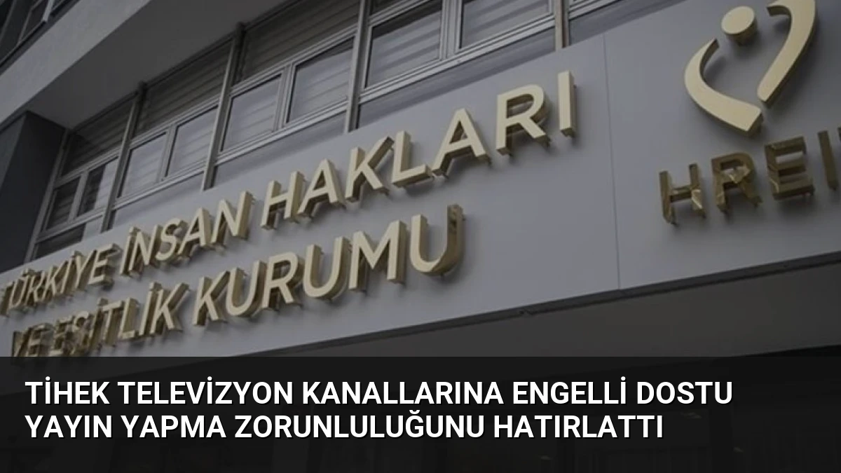 TİHEK Televizyon Kanallarına Engelli Dostu Yayın Yapma Zorunluluğunu Hatırlattı