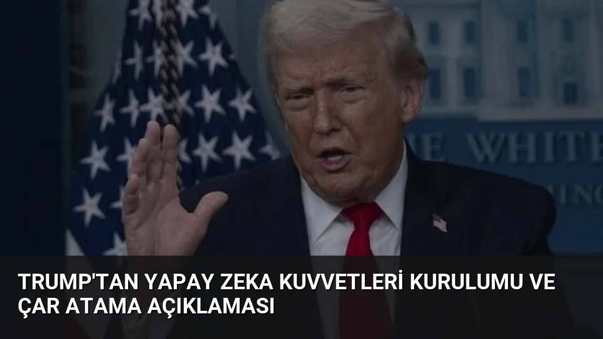 Trump’tan Yapay Zeka Kuvvetleri Kurulumu ve Çar Atama Açıklaması