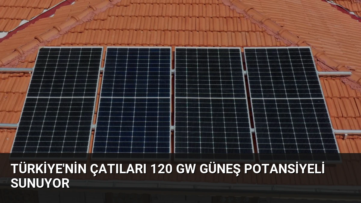 Türkiye’nin Çatıları 120 GW Güneş Potansiyeli Sunuyor