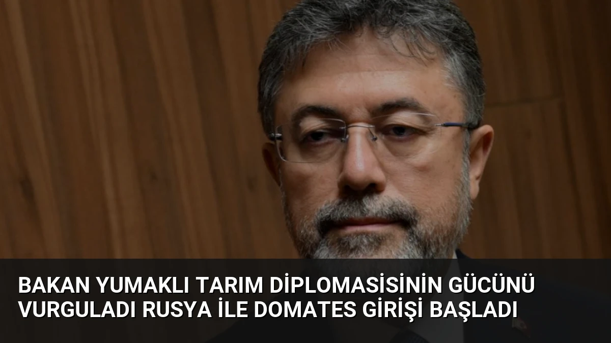 Bakan Yumaklı Tarım Diplomasisinin Gücünü Vurguladı Rusya İle Domates Girişi Başladı