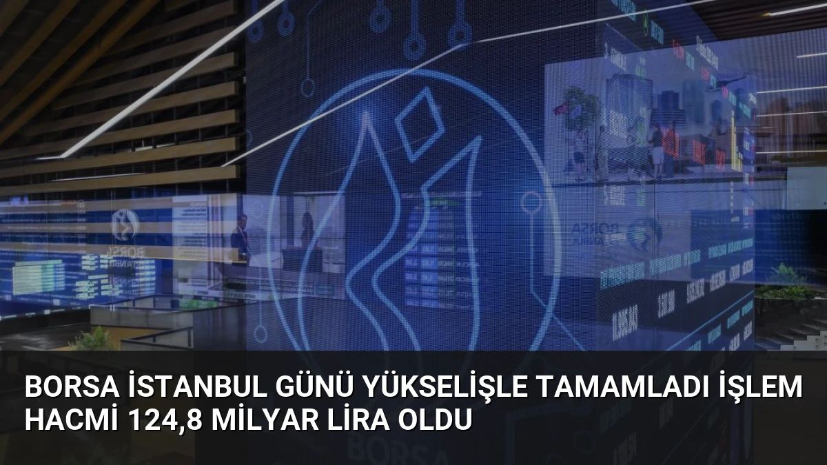 Borsa İstanbul Günü Yükselişle Tamamladı İşlem Hacmi 124,8 Milyar Lira Oldu