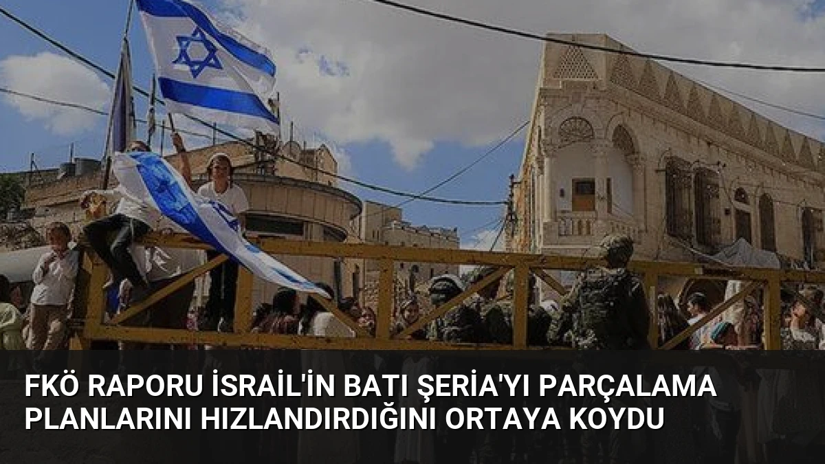 FKÖ Raporu İsrail’in Batı Şeria’yı Parçalama Planlarını Hızlandırdığını Ortaya Koydu