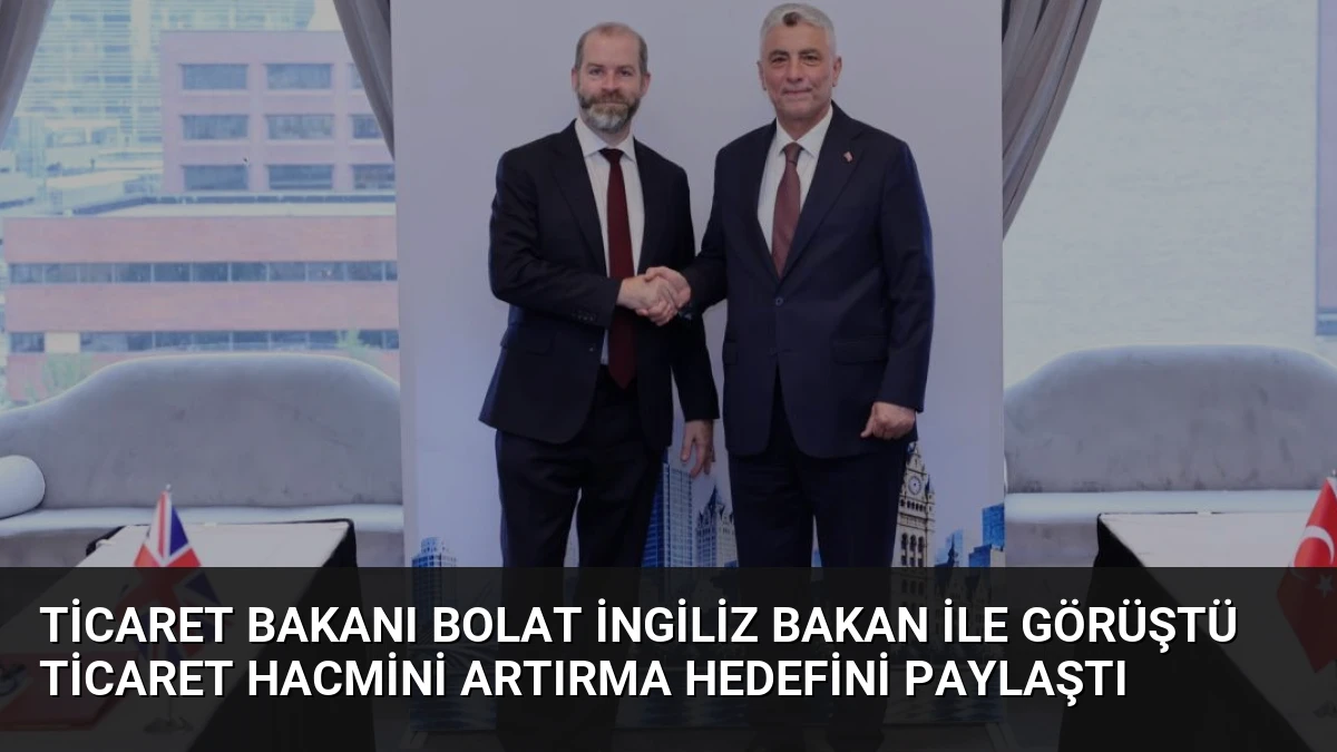 Ticaret Bakanı Bolat İngiliz Bakan ile Görüştü Ticaret Hacmini Artırma Hedefini Paylaştı