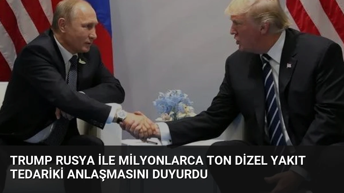 Trump Rusya ile Milyonlarca Ton Dizel Yakıt Tedariki Anlaşmasını Duyurdu